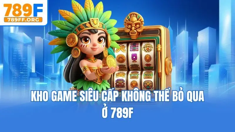 Kho game siêu cấp không thể bỏ qua ở 789F